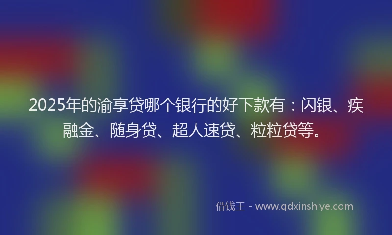 2025年的渝享贷哪个银行的好下款有：闪银、疾融金、随身贷、超人速贷、粒粒贷等。