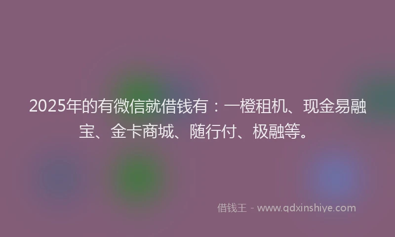 2025年的有微信就借钱有：一橙租机、现金易融宝、金卡商城、随行付、极融等。