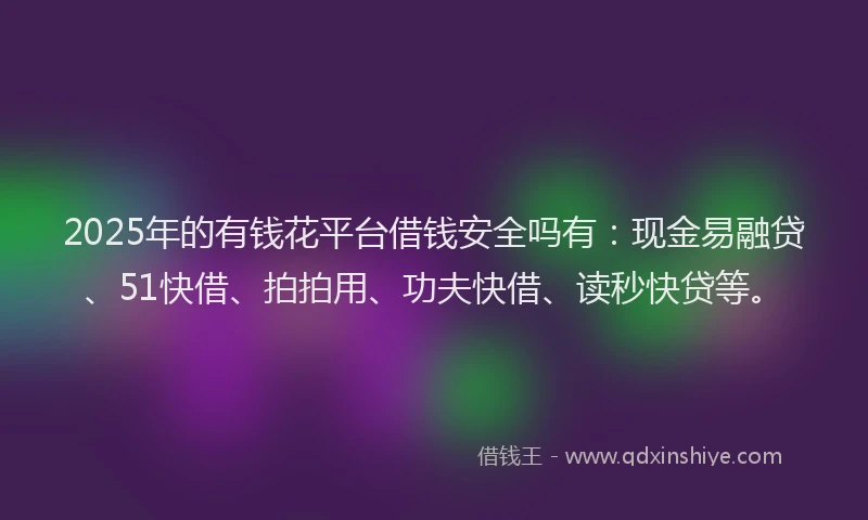 2025年的有钱花平台借钱安全吗有：现金易融贷、51快借、拍拍用、功夫快借、读秒快贷等。
