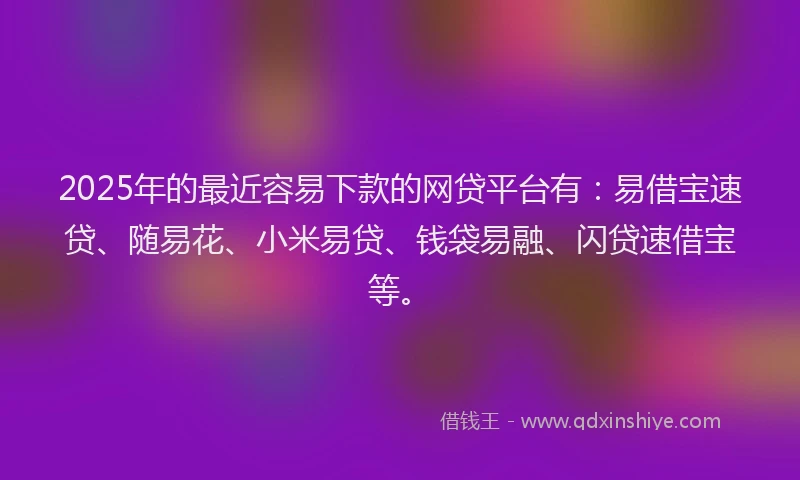 2025年的最近容易下款的网贷平台有：易借宝速贷、随易花、小米易贷、钱袋易融、闪贷速借宝等。
