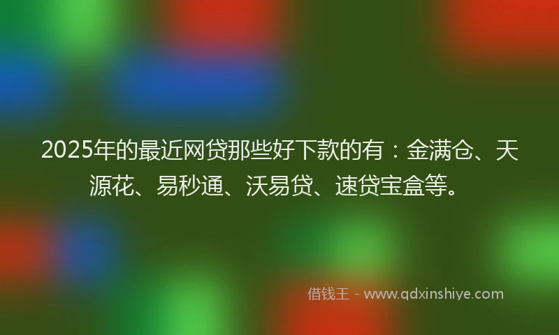 2025年的最近网贷那些好下款的有：金满仓、天源花、易秒通、沃易贷、速贷宝盒等。