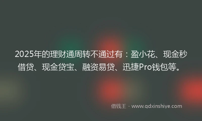 2025年的理财通周转不通过有：盈小花、现金秒借贷、现金贷宝、融资易贷、迅捷Pro钱包等。