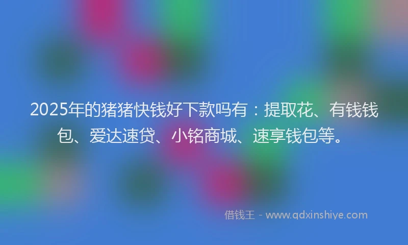 2025年的猪猪快钱好下款吗有：提取花、有钱钱包、爱达速贷、小铭商城、速享钱包等。