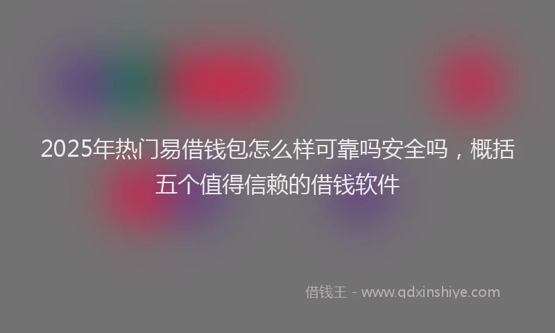 2025年热门易借钱包怎么样可靠吗安全吗，概括五个值得信赖的借钱软件