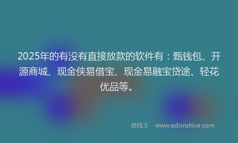 2025年的有没有直接放款的软件有：甄钱包、开源商城、现金侠易借宝、现金易融宝贷途、轻花优品等。
