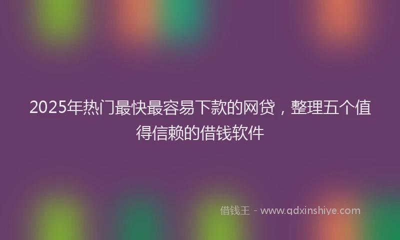2025年热门最快最容易下款的网贷，整理五个值得信赖的借钱软件