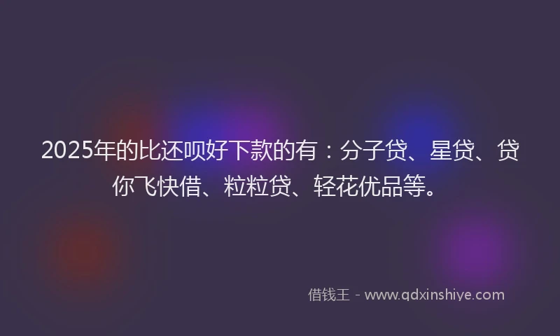 2025年的比还呗好下款的有：分子贷、星贷、贷你飞快借、粒粒贷、轻花优品等。