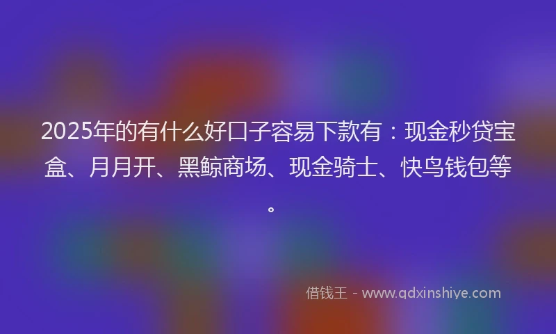 2025年的有什么好口子容易下款有：现金秒贷宝盒、月月开、黑鲸商场、现金骑士、快鸟钱包等。