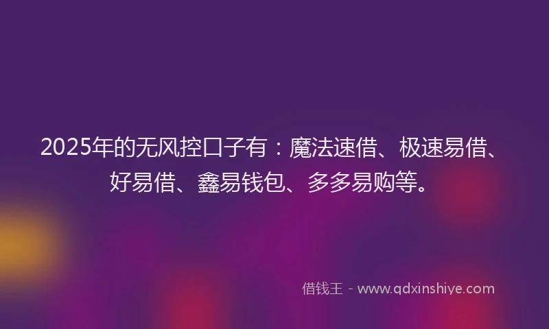 2025年的无风控口子有：魔法速借、极速易借、好易借、鑫易钱包、多多易购等。
