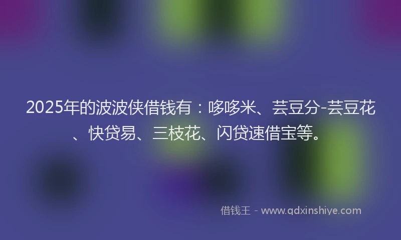 2025年的波波侠借钱有：哆哆米、芸豆分-芸豆花、快贷易、三枝花、闪贷速借宝等。