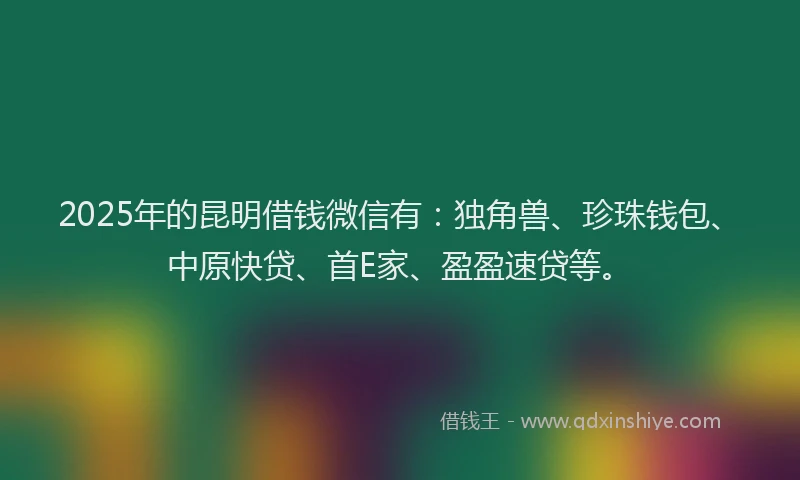 2025年的昆明借钱微信有：独角兽、珍珠钱包、中原快贷、首E家、盈盈速贷等。