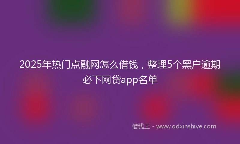 2025年热门点融网怎么借钱，整理5个黑户逾期必下网贷app名单