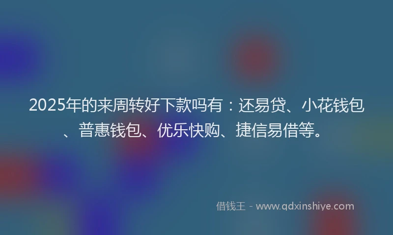2025年的来周转好下款吗有：还易贷、小花钱包、普惠钱包、优乐快购、捷信易借等。