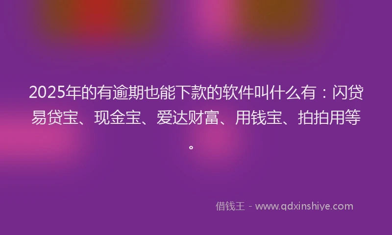 2025年的有逾期也能下款的软件叫什么有：闪贷易贷宝、现金宝、爱达财富、用钱宝、拍拍用等。
