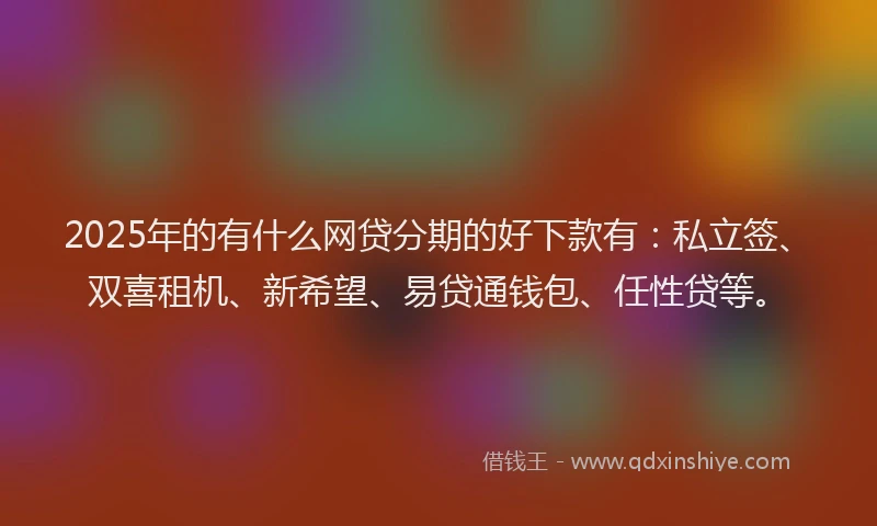 2025年的有什么网贷分期的好下款有：私立签、双喜租机、新希望、易贷通钱包、任性贷等。
