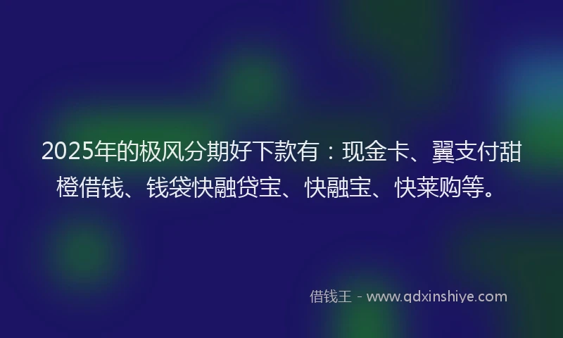 2025年的极风分期好下款有：现金卡、翼支付甜橙借钱、钱袋快融贷宝、快融宝、快莱购等。
