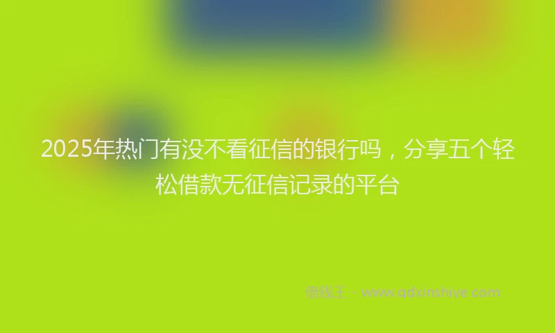 2025年热门有没不看征信的银行吗，分享五个轻松借款无征信记录的平台