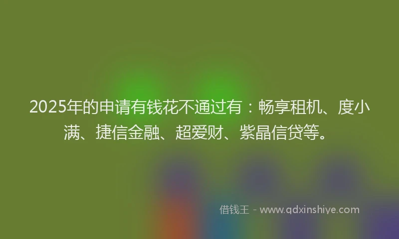 2025年的申请有钱花不通过有：畅享租机、度小满、捷信金融、超爱财、紫晶信贷等。