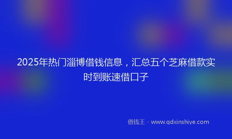 2025年热门淄博借钱信息，汇总五个芝麻借款实时到账速借口子