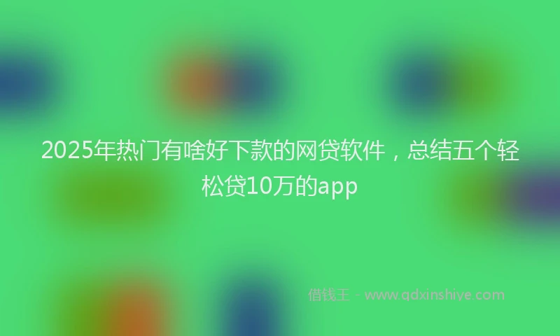 2025年热门有啥好下款的网贷软件，总结五个轻松贷10万的app