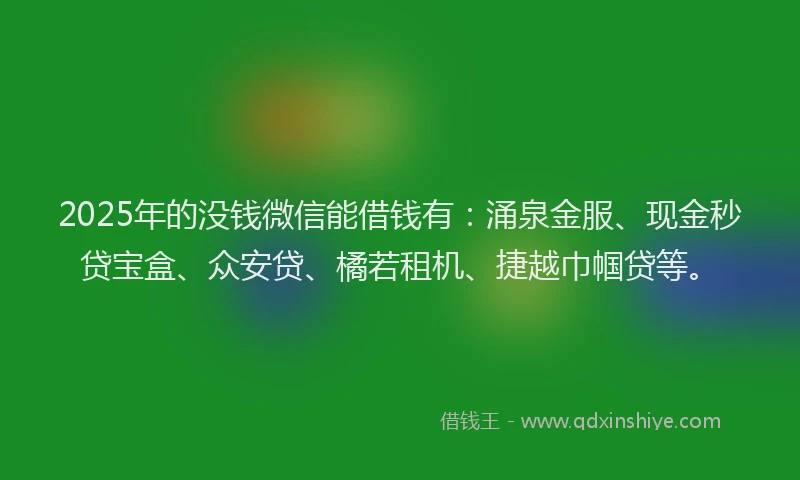 2025年的没钱微信能借钱有：涌泉金服、现金秒贷宝盒、众安贷、橘若租机、捷越巾帼贷等。