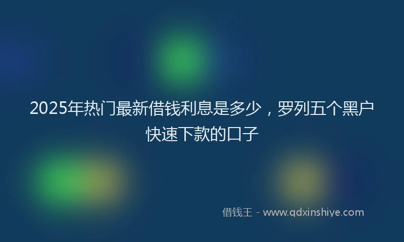 2025年热门最新借钱利息是多少，罗列五个黑户快速下款的口子