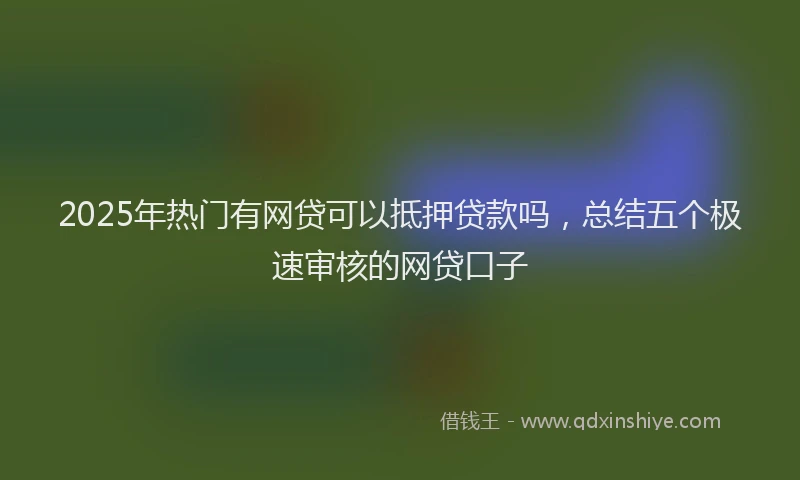 2025年热门有网贷可以抵押贷款吗，总结五个极速审核的网贷口子