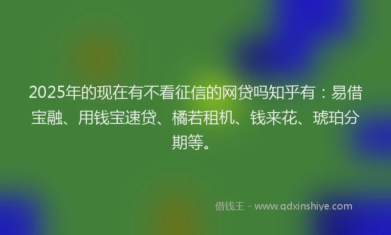 2025年的现在有不看征信的网贷吗知乎有：易借宝融、用钱宝速贷、橘若租机、钱来花、琥珀分期等。