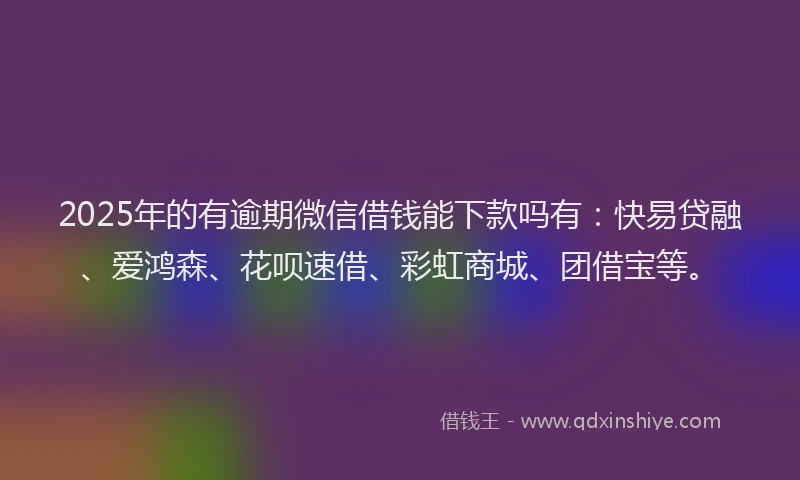 2025年的有逾期微信借钱能下款吗有：快易贷融、爱鸿森、花呗速借、彩虹商城、团借宝等。