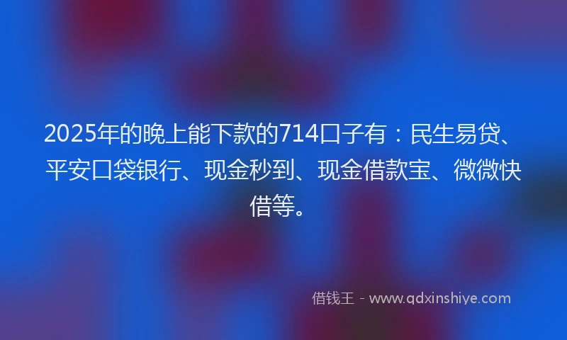 2025年的晚上能下款的714口子有：民生易贷、平安口袋银行、现金秒到、现金借款宝、微微快借等。