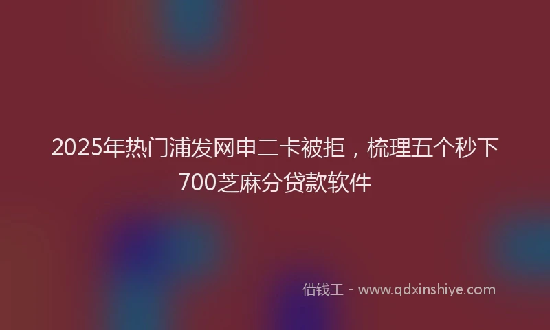 2025年热门浦发网申二卡被拒，梳理五个秒下700芝麻分贷款软件