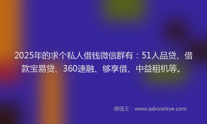 2025年的求个私人借钱微信群有：51人品贷、借款宝易贷、360速融、够享借、中益租机等。