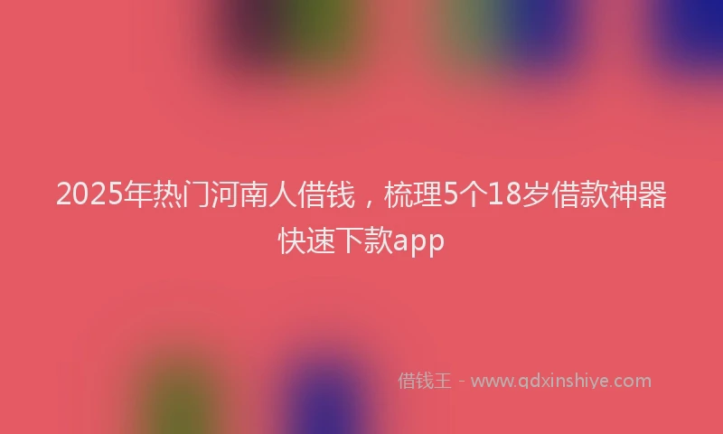 2025年热门河南人借钱，梳理5个18岁借款神器快速下款app