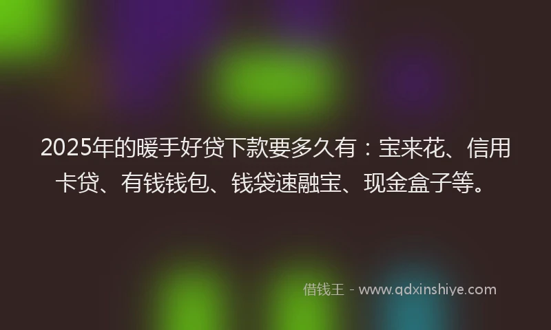 2025年的暖手好贷下款要多久有：宝来花、信用卡贷、有钱钱包、钱袋速融宝、现金盒子等。