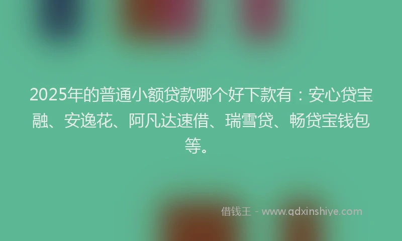 2025年的普通小额贷款哪个好下款有：安心贷宝融、安逸花、阿凡达速借、瑞雪贷、畅贷宝钱包等。