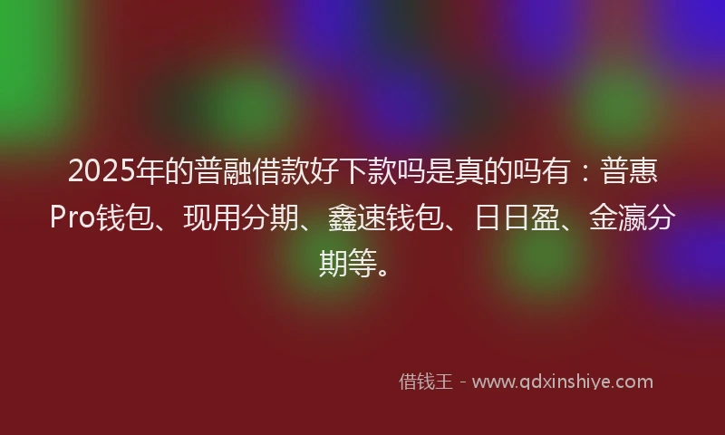 2025年的普融借款好下款吗是真的吗有：普惠Pro钱包、现用分期、鑫速钱包、日日盈、金瀛分期等。