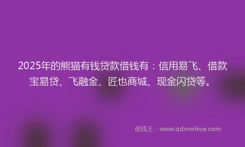 2025年的熊猫有钱贷款借钱有：信用易飞、借款宝易贷、飞融金、匠也商城、现金闪贷等。