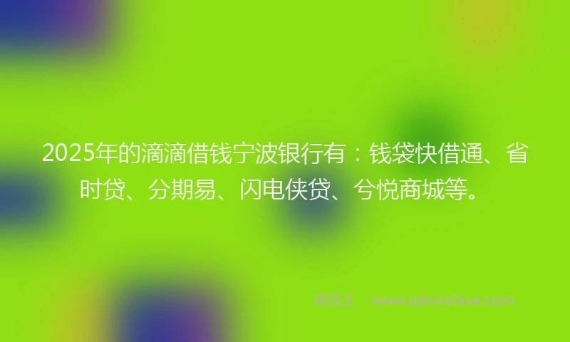 2025年的滴滴借钱宁波银行有：钱袋快借通、省时贷、分期易、闪电侠贷、兮悦商城等。