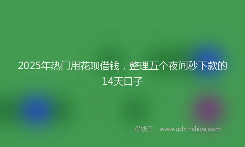 2025年热门用花呗借钱，整理五个夜间秒下款的14天口子