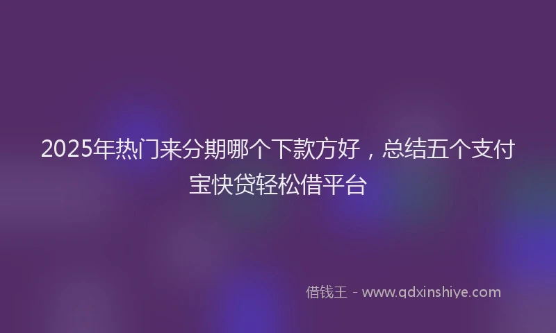 2025年热门来分期哪个下款方好，总结五个支付宝快贷轻松借平台
