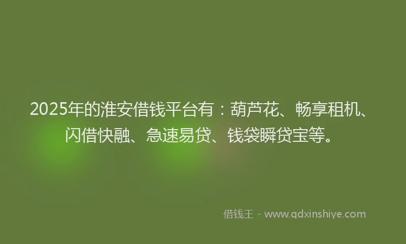 2025年的淮安借钱平台有：葫芦花、畅享租机、闪借快融、急速易贷、钱袋瞬贷宝等。