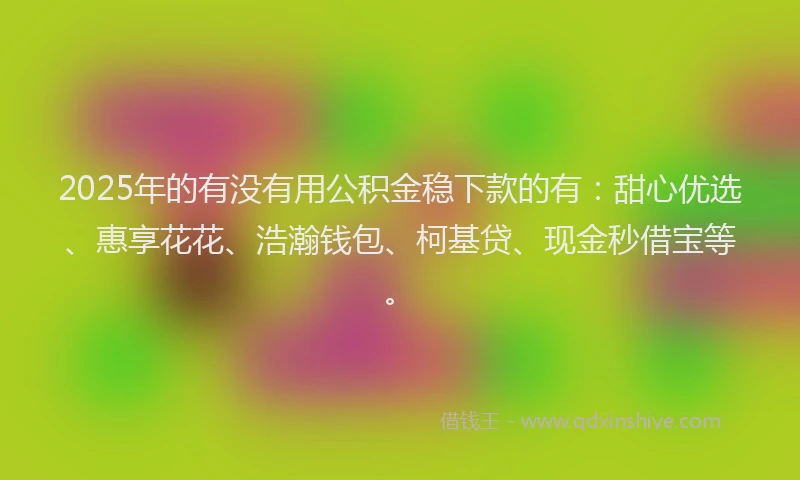 2025年的有没有用公积金稳下款的有：甜心优选、惠享花花、浩瀚钱包、柯基贷、现金秒借宝等。