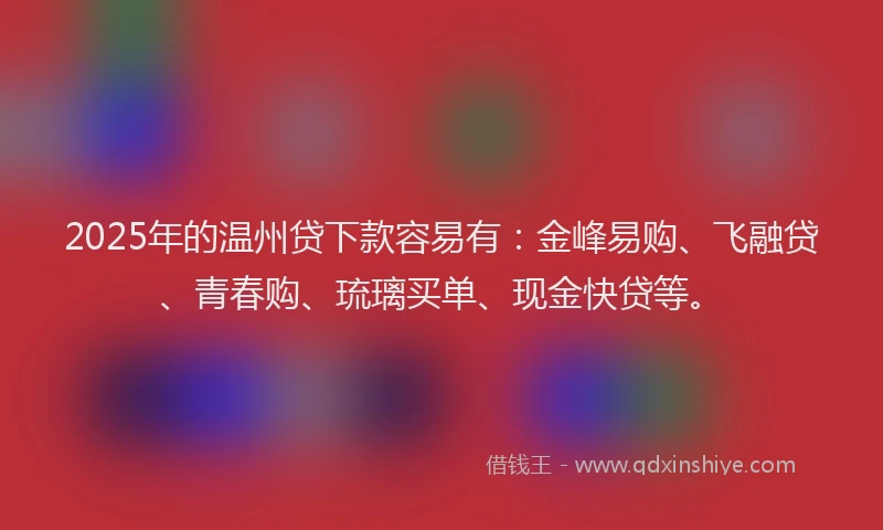 2025年的温州贷下款容易有：金峰易购、飞融贷、青春购、琉璃买单、现金快贷等。