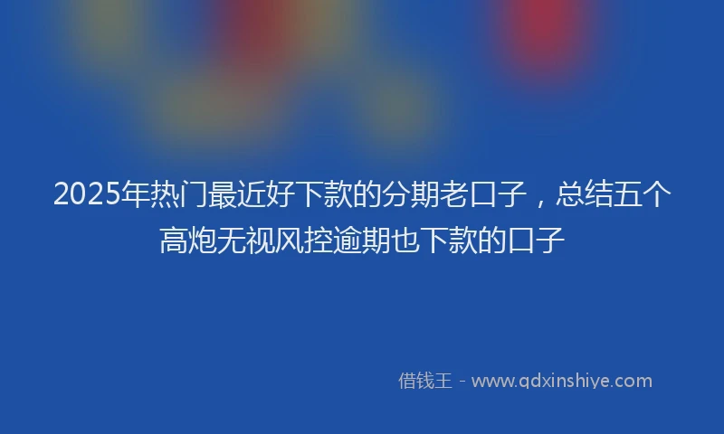 2025年热门最近好下款的分期老口子，总结五个高炮无视风控逾期也下款的口子