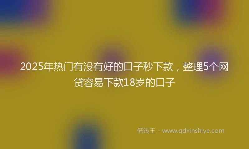 2025年热门有没有好的口子秒下款，整理5个网贷容易下款18岁的口子