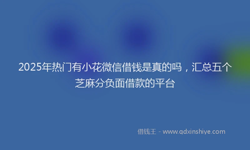 2025年热门有小花微信借钱是真的吗，汇总五个芝麻分负面借款的平台