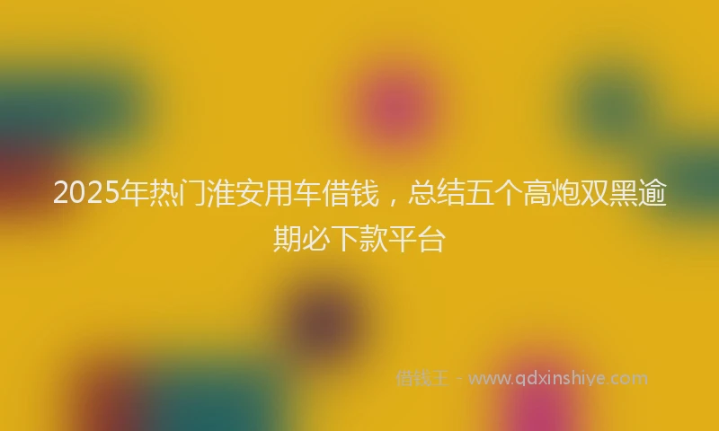 2025年热门淮安用车借钱，总结五个高炮双黑逾期必下款平台