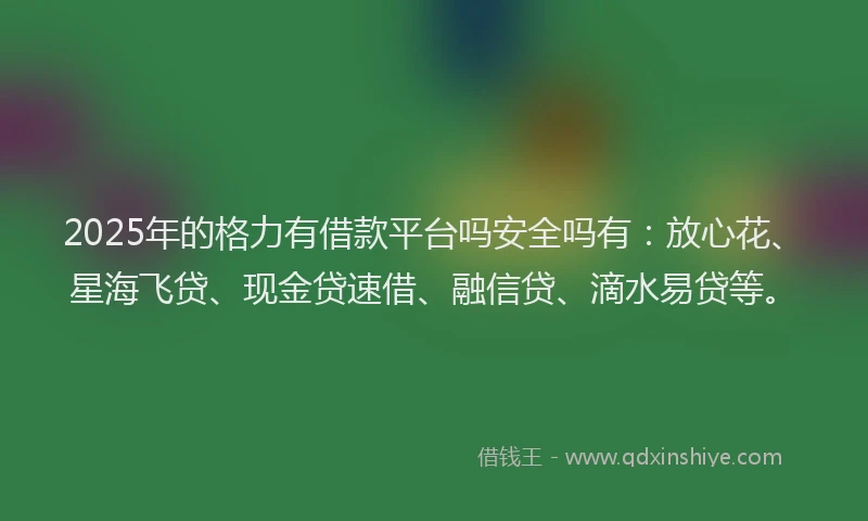 2025年的格力有借款平台吗安全吗有：放心花、星海飞贷、现金贷速借、融信贷、滴水易贷等。