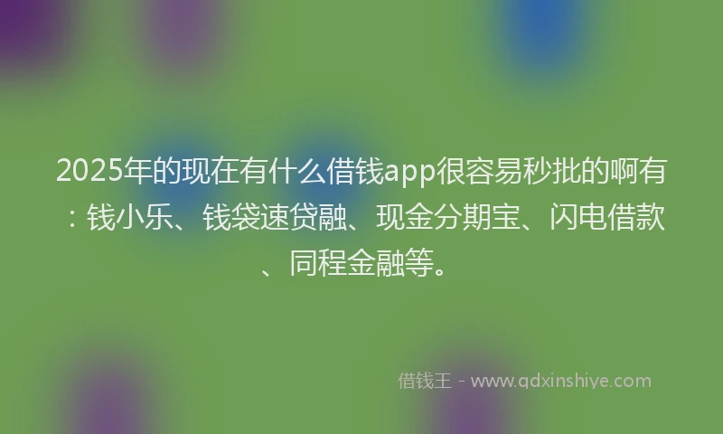 2025年的现在有什么借钱app很容易秒批的啊有：钱小乐、钱袋速贷融、现金分期宝、闪电借款、同程金融等。