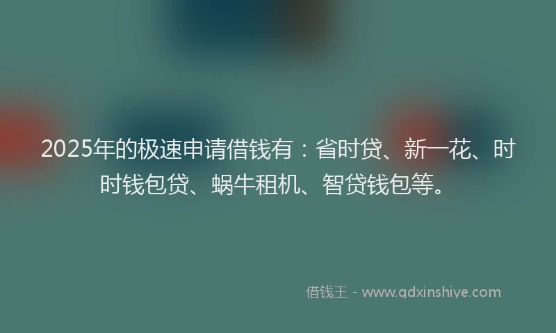 2025年的极速申请借钱有：省时贷、新一花、时时钱包贷、蜗牛租机、智贷钱包等。
